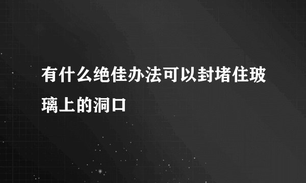 有什么绝佳办法可以封堵住玻璃上的洞口