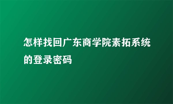 怎样找回广东商学院素拓系统的登录密码