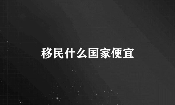 移民什么国家便宜