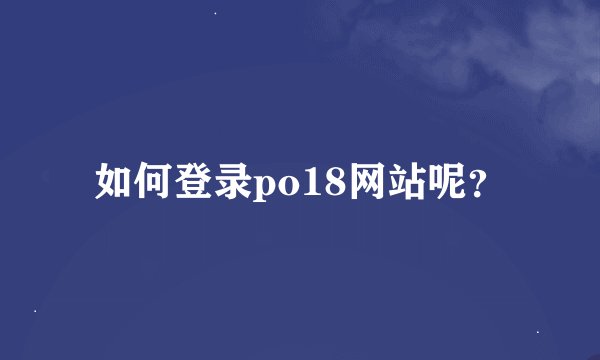 如何登录po18网站呢？