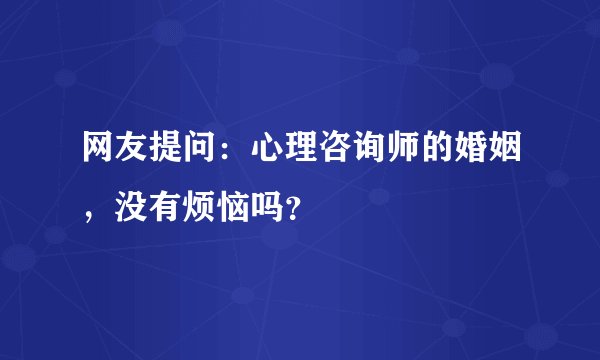 网友提问：心理咨询师的婚姻，没有烦恼吗？
