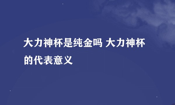 大力神杯是纯金吗 大力神杯的代表意义