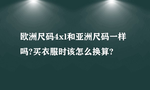 欧洲尺码4xl和亚洲尺码一样吗?买衣服时该怎么换算?