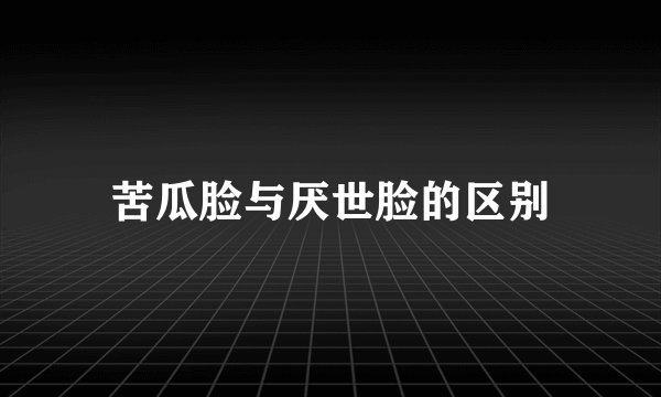 苦瓜脸与厌世脸的区别
