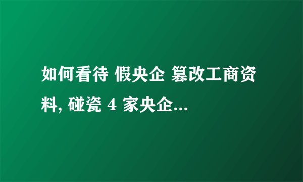 如何看待 假央企 篡改工商资料, 碰瓷 4 家央企、2 家国