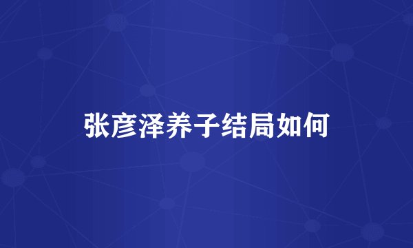 张彦泽养子结局如何