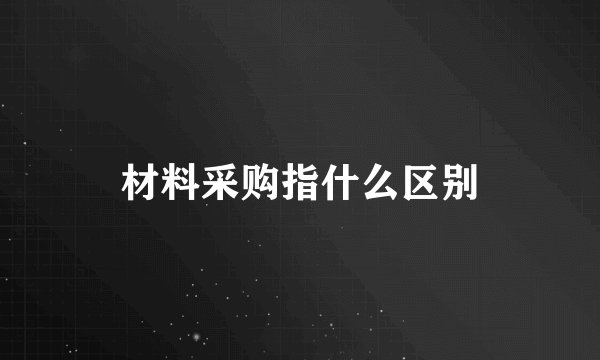 材料采购指什么区别