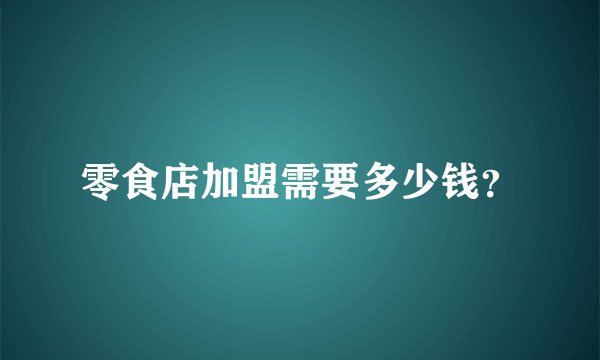 零食店加盟需要多少钱？