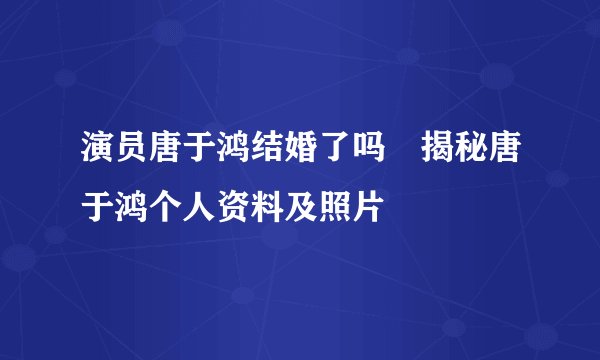 演员唐于鸿结婚了吗 揭秘唐于鸿个人资料及照片
