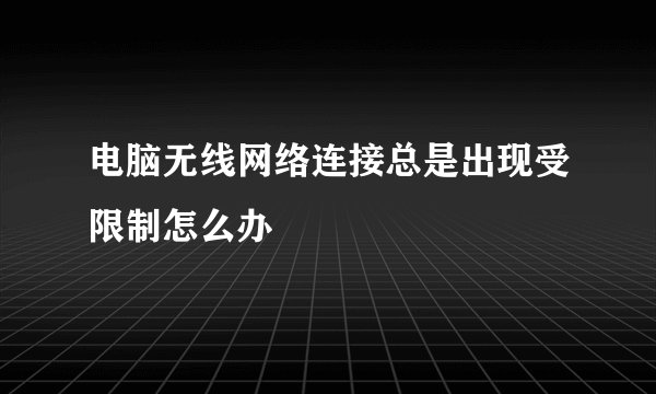 电脑无线网络连接总是出现受限制怎么办