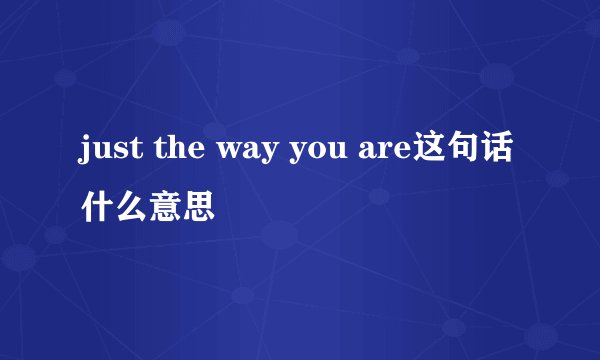 just the way you are这句话什么意思