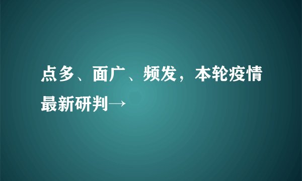 点多、面广、频发，本轮疫情最新研判→