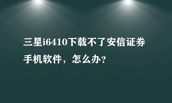 三星i6410下载不了安信证券手机软件，怎么办？