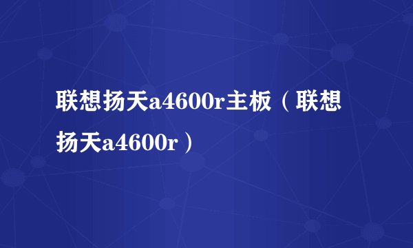 联想扬天a4600r主板（联想扬天a4600r）