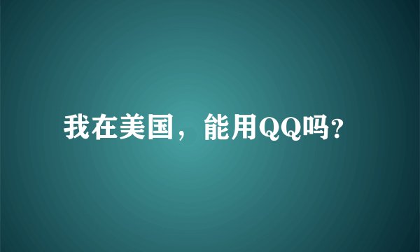 我在美国，能用QQ吗？