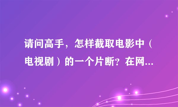 请问高手，怎样截取电影中（电视剧）的一个片断？在网上下载了一部电