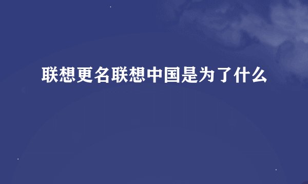 联想更名联想中国是为了什么