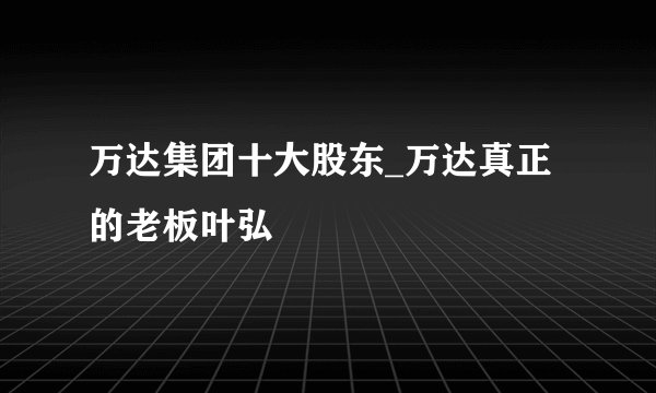 万达集团十大股东_万达真正的老板叶弘