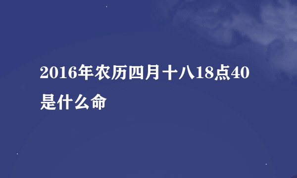 2016年农历四月十八18点40是什么命