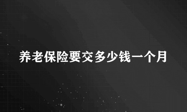 养老保险要交多少钱一个月