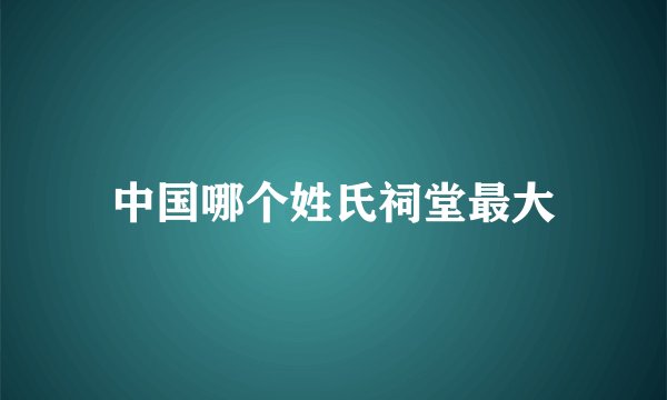 中国哪个姓氏祠堂最大