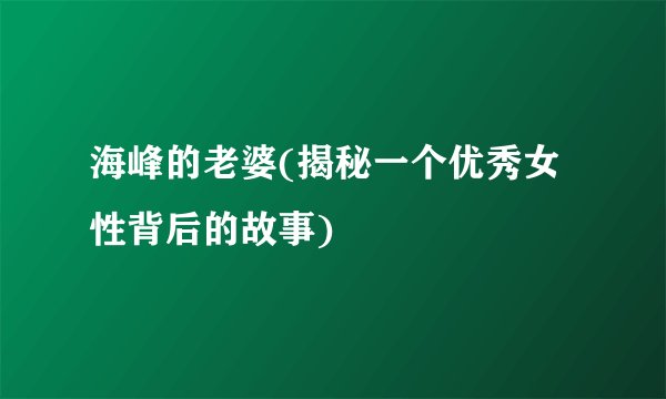 海峰的老婆(揭秘一个优秀女性背后的故事)