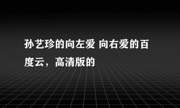孙艺珍的向左爱 向右爱的百度云，高清版的