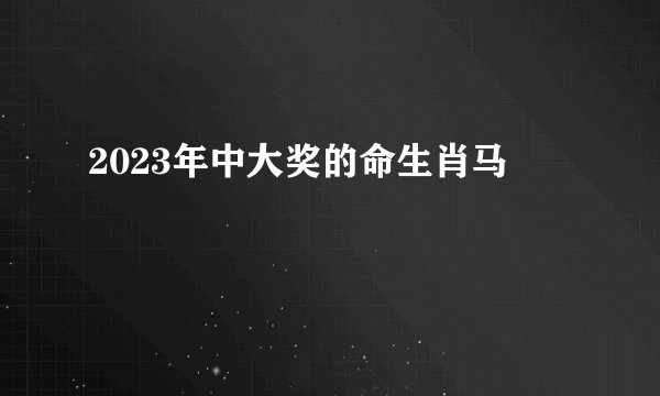 2023年中大奖的命生肖马