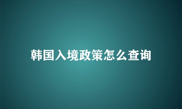 韩国入境政策怎么查询