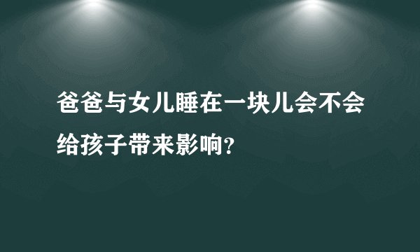 爸爸与女儿睡在一块儿会不会给孩子带来影响？