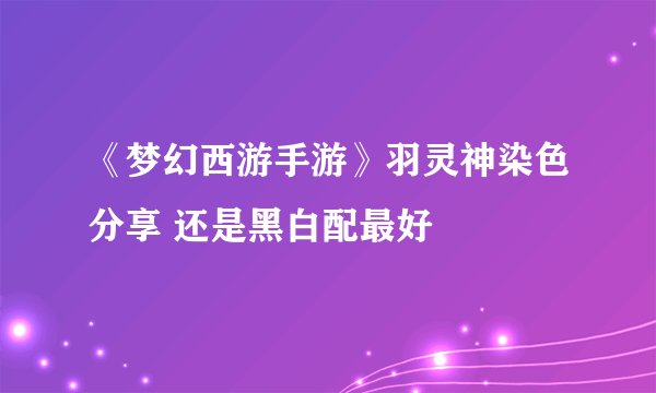 《梦幻西游手游》羽灵神染色分享 还是黑白配最好
