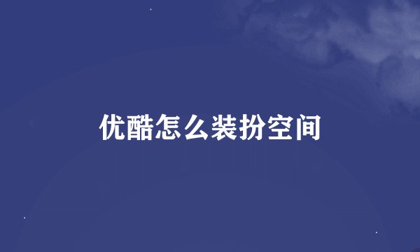 优酷怎么装扮空间