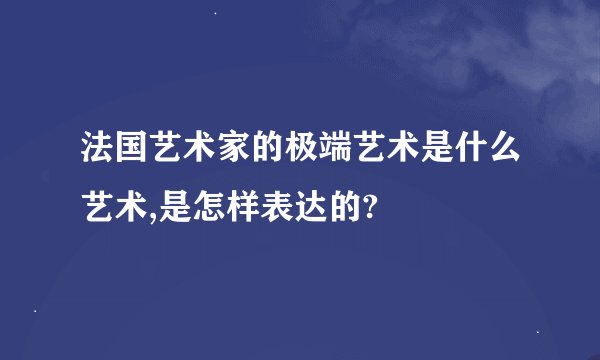 法国艺术家的极端艺术是什么艺术,是怎样表达的?