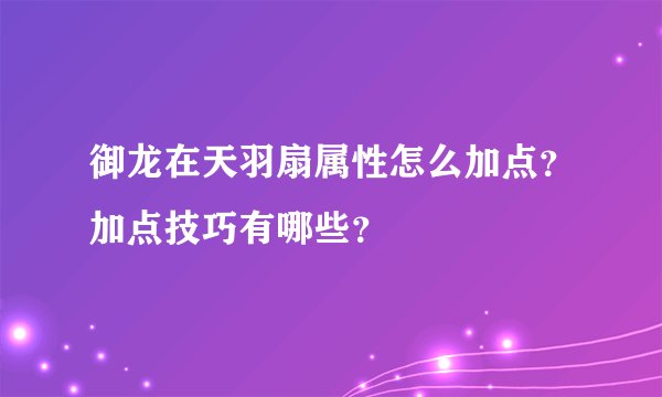 御龙在天羽扇属性怎么加点？加点技巧有哪些？