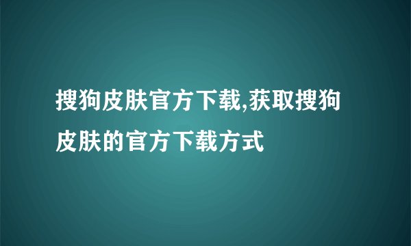 搜狗皮肤官方下载,获取搜狗皮肤的官方下载方式
