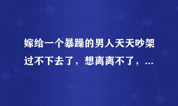 嫁给一个暴躁的男人天天吵架过不下去了，想离离不了，想过过不好，怎么办？
