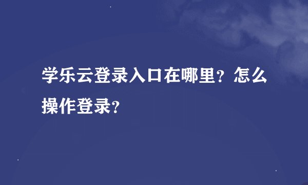 学乐云登录入口在哪里？怎么操作登录？