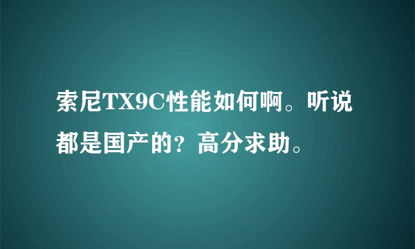 索尼TX9C性能如何啊。听说都是国产的？高分求助。