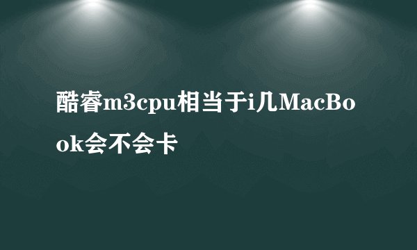 酷睿m3cpu相当于i几MacBook会不会卡