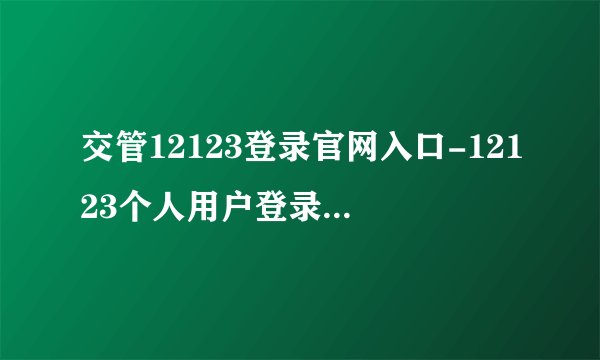 交管12123登录官网入口-12123个人用户登录网址通道