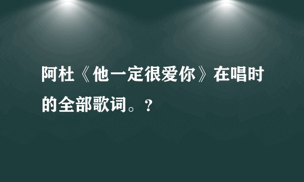 阿杜《他一定很爱你》在唱时的全部歌词。？