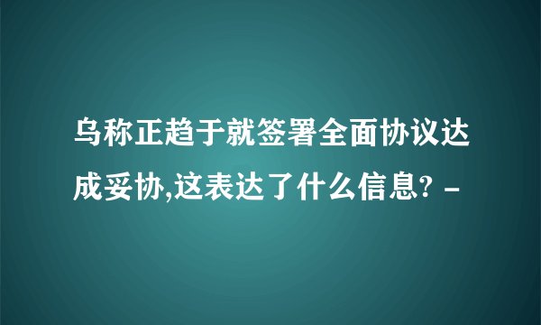 乌称正趋于就签署全面协议达成妥协,这表达了什么信息? -