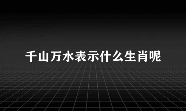 千山万水表示什么生肖呢