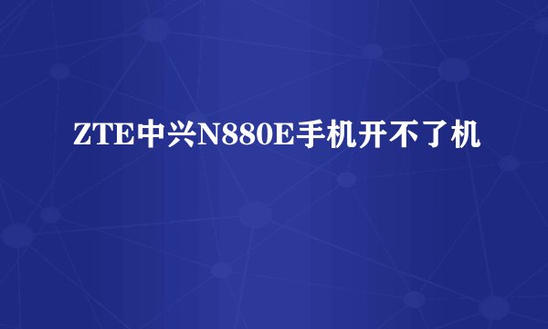 ZTE中兴N880E手机开不了机
