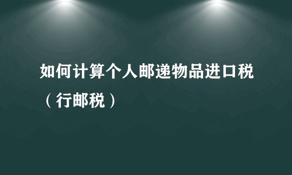 如何计算个人邮递物品进口税（行邮税）