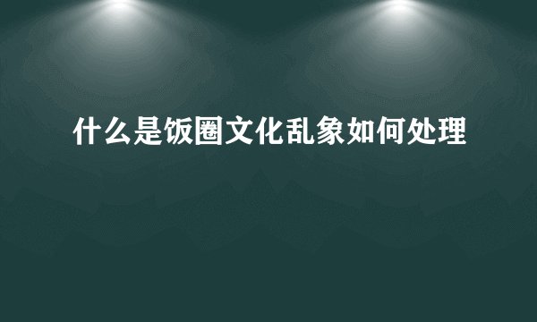 什么是饭圈文化乱象如何处理
