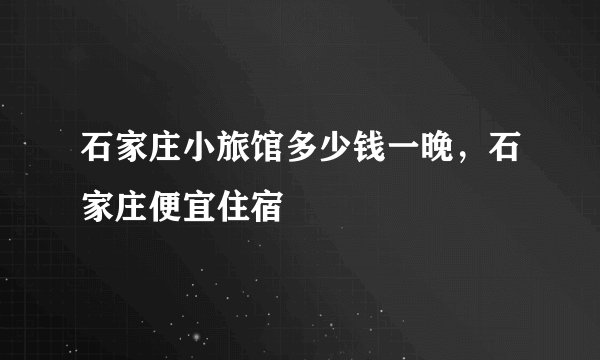 石家庄小旅馆多少钱一晚，石家庄便宜住宿