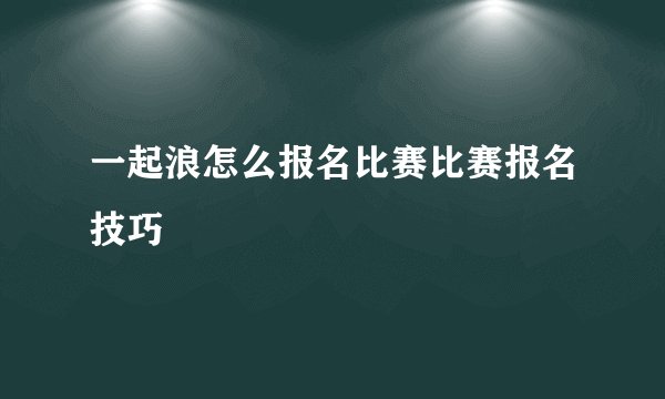 一起浪怎么报名比赛比赛报名技巧