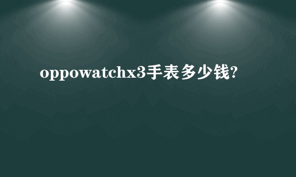 oppowatchx3手表多少钱?