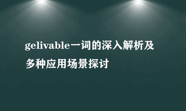 gelivable一词的深入解析及多种应用场景探讨